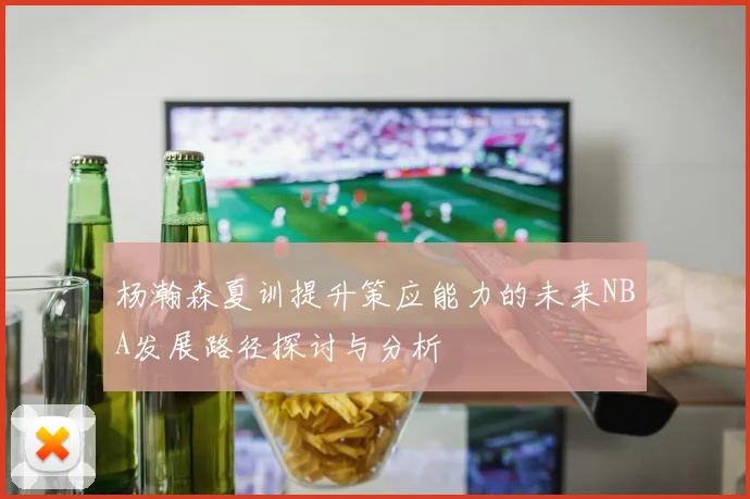 杨瀚森夏训提升策应能力的未来NBA发展路径探讨与分析