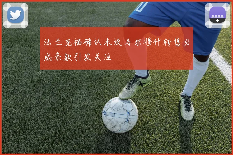 法兰克福确认未设马尔穆什转售分成条款引发关注