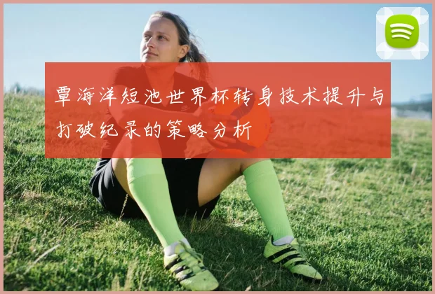 覃海洋短池世界杯转身技术提升与打破纪录的策略分析