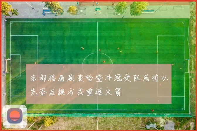 东部格局剧变哈登冲冠受阻或将以先签后换方式重返火箭
