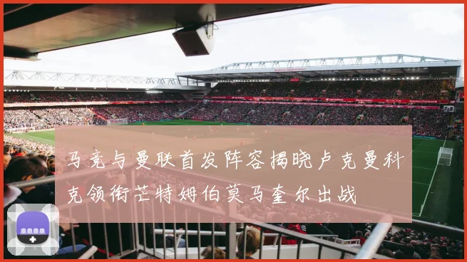 马竞与曼联首发阵容揭晓卢克曼科克领衔芒特姆伯莫马奎尔出战